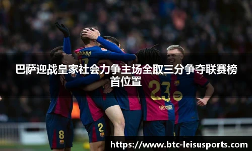 巴萨迎战皇家社会力争主场全取三分争夺联赛榜首位置