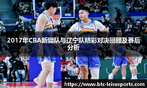 2017年CBA新疆队与辽宁队精彩对决回顾及赛后分析