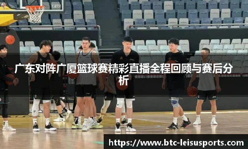 广东对阵广厦篮球赛精彩直播全程回顾与赛后分析