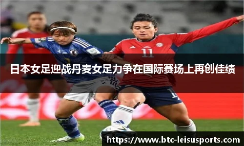 日本女足迎战丹麦女足力争在国际赛场上再创佳绩