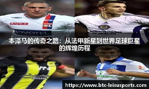 本泽马的传奇之路：从法甲新星到世界足球巨星的辉煌历程