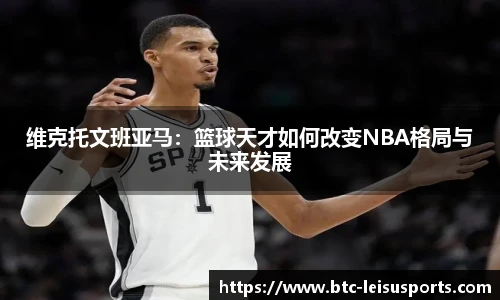 维克托文班亚马:篮球天才如何改变NBA格局与未来发展