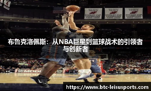 布鲁克洛佩斯:从NBA巨星到篮球战术的引领者与创新者