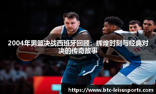 2004年男篮决战西班牙回顾：辉煌时刻与经典对决的传奇故事